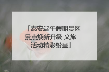 泰安端午假期景区景点焕新升级 文旅活动精彩纷呈